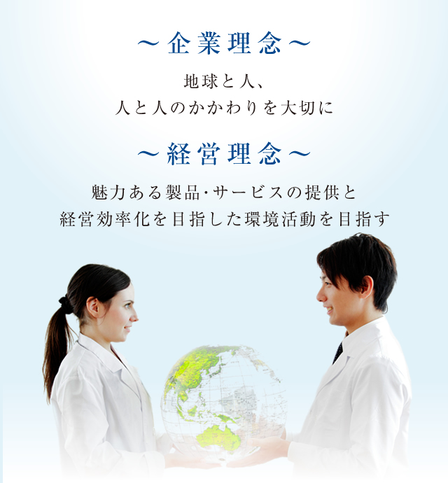 ～企業理念～ 地球と人、人と人のかかわりを大切に　～経営理念～ 魅力ある製品・サービスの提供と経営効率化を目指した環境活動を目指す